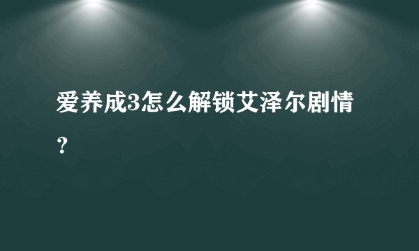 爱养成3怎么解锁艾泽尔剧情？