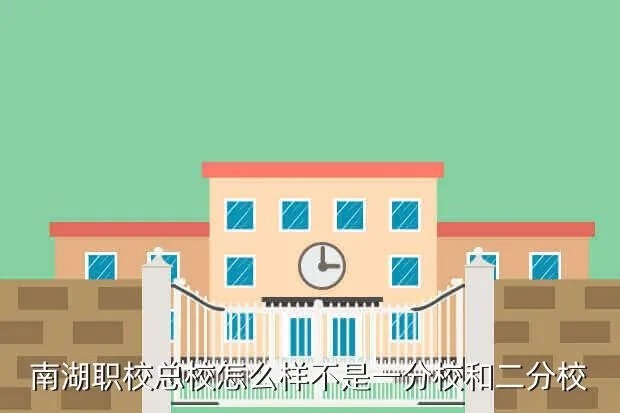 南湖职校二分校，南湖职校总校怎么样不是一分校和二分校