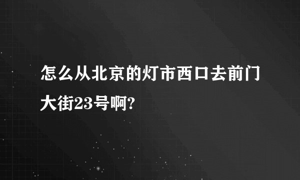 怎么从北京的灯市西口去前门大街23号啊?