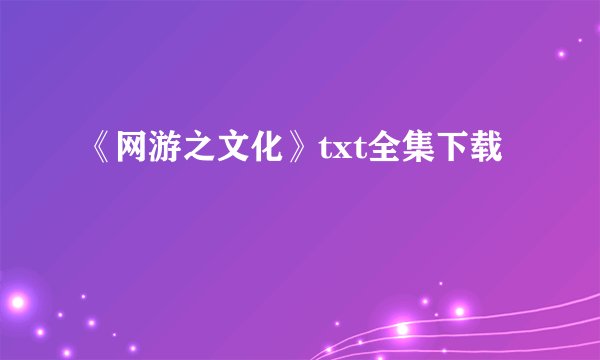 《网游之文化》txt全集下载