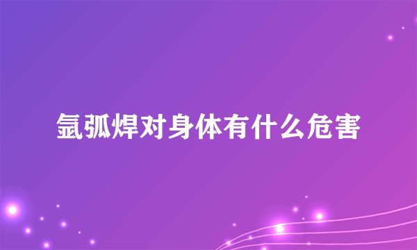 氩弧焊对身体有什么危害
