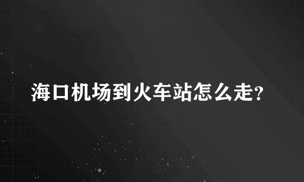 海口机场到火车站怎么走？