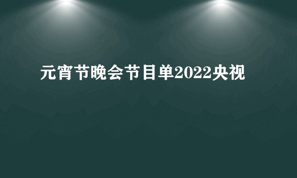 元宵节晚会节目单2022央视