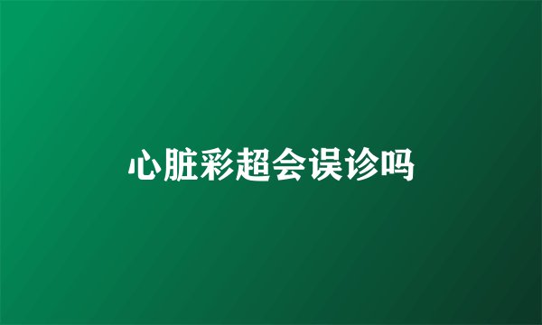 心脏彩超会误诊吗