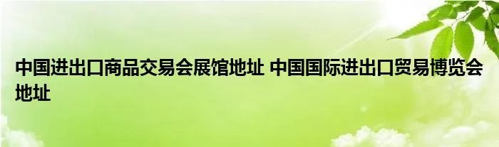 中国进出口商品交易会展馆地址 中国国际进出口贸易博览会地址