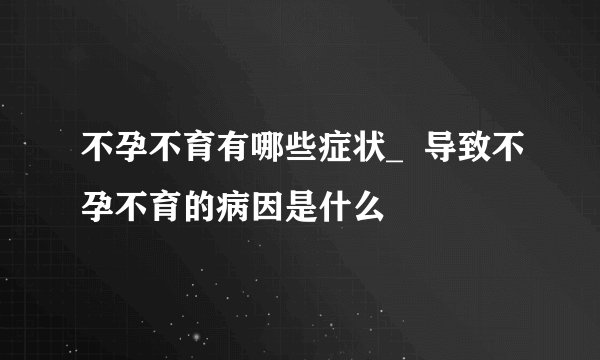 不孕不育有哪些症状_  导致不孕不育的病因是什么