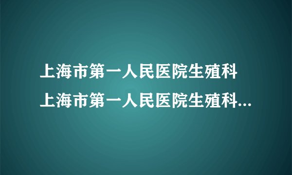 上海市第一人民医院生殖科 上海市第一人民医院生殖科在南院还是北院