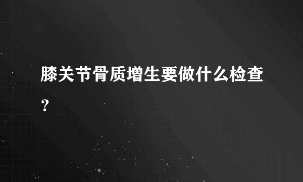 膝关节骨质增生要做什么检查？