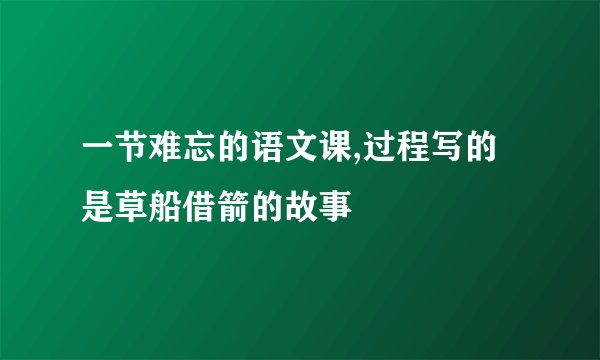 一节难忘的语文课,过程写的是草船借箭的故事