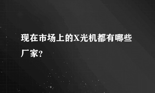 现在市场上的X光机都有哪些厂家？