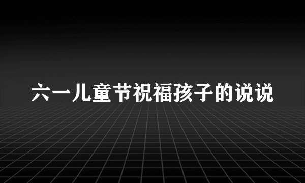 六一儿童节祝福孩子的说说