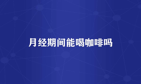 月经期间能喝咖啡吗