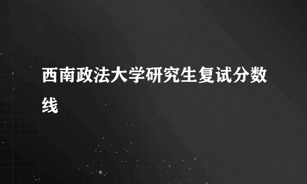 西南政法大学研究生复试分数线