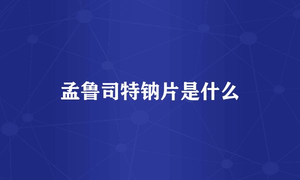 孟鲁司特钠片是什么