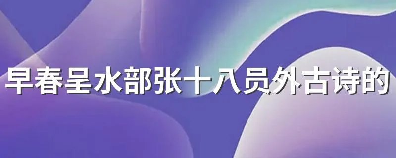 早春呈水部张十八员外古诗的意思翻译 早春呈水部张十八员外古诗的意思翻译简述