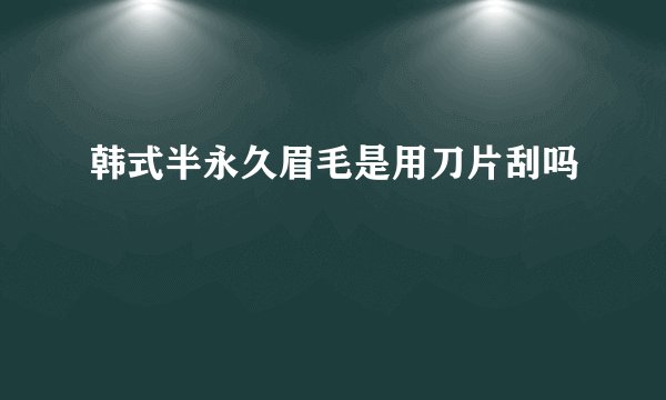 韩式半永久眉毛是用刀片刮吗