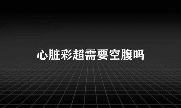 心脏彩超需要空腹吗