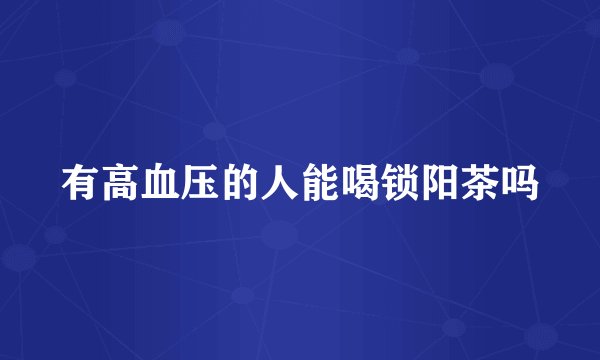 有高血压的人能喝锁阳茶吗