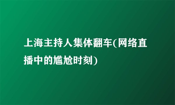 上海主持人集体翻车(网络直播中的尴尬时刻)