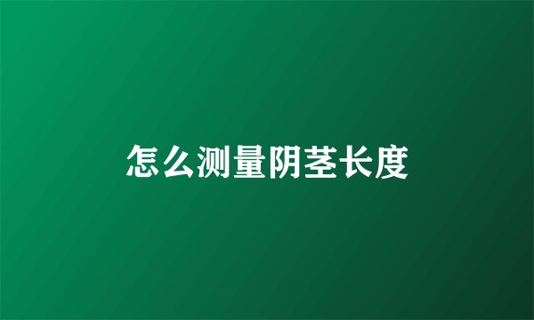 怎么测量阴茎长度