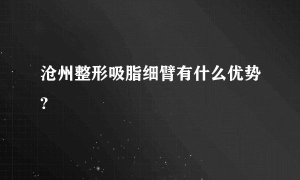 沧州整形吸脂细臂有什么优势?