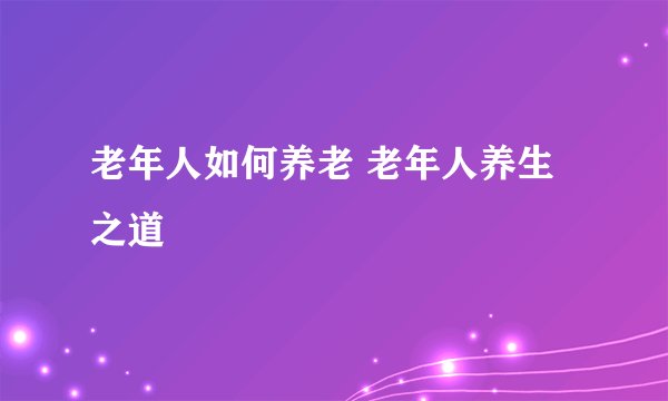 老年人如何养老 老年人养生之道