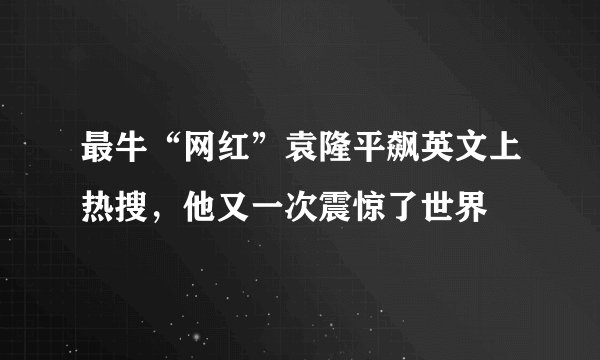 最牛“网红”袁隆平飙英文上热搜,他又一次震惊了世界