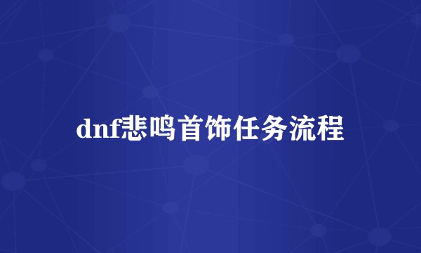 dnf悲鸣首饰任务流程