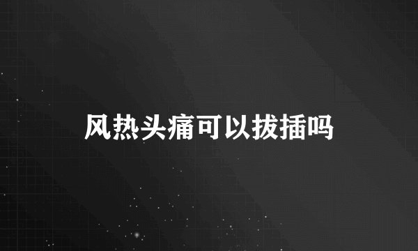 风热头痛可以拔插吗