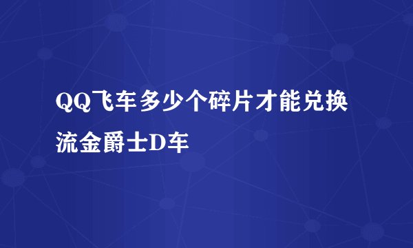 QQ飞车多少个碎片才能兑换流金爵士D车