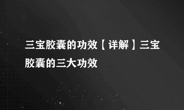 三宝胶囊的功效【详解】三宝胶囊的三大功效