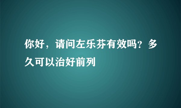 你好，请问左乐芬有效吗？多久可以治好前列