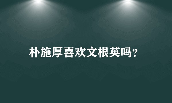 朴施厚喜欢文根英吗？