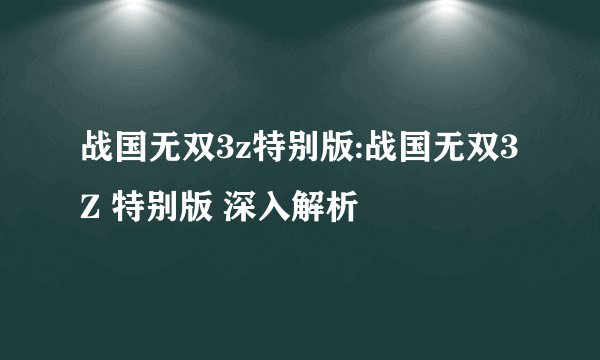 战国无双3z特别版:战国无双3Z 特别版 深入解析