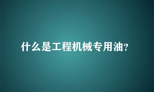 什么是工程机械专用油？