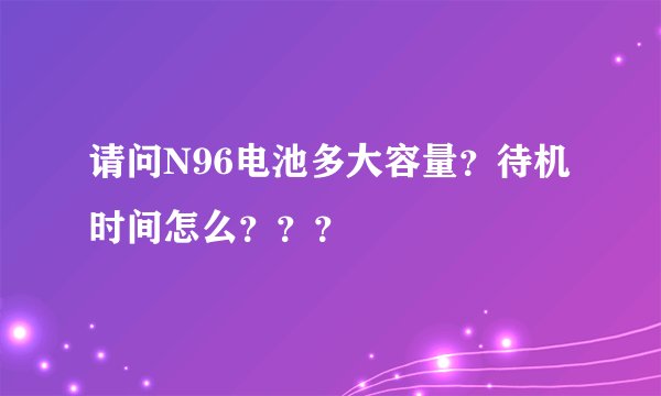 请问N96电池多大容量？待机时间怎么？？？