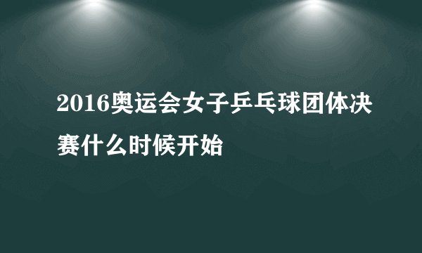 2016奥运会女子乒乓球团体决赛什么时候开始