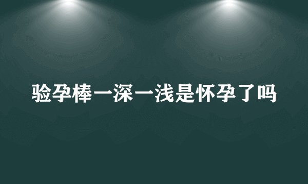 验孕棒一深一浅是怀孕了吗