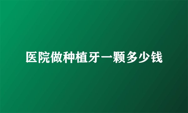 医院做种植牙一颗多少钱