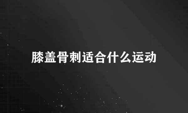 膝盖骨刺适合什么运动