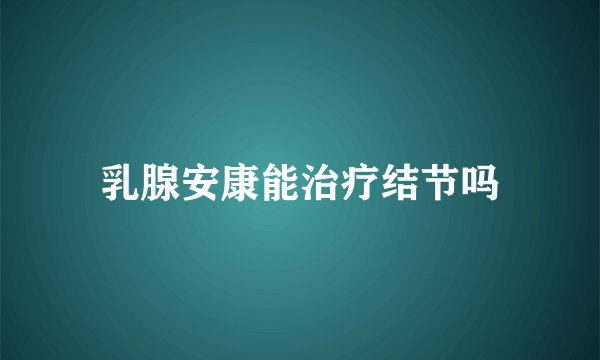 乳腺安康能治疗结节吗