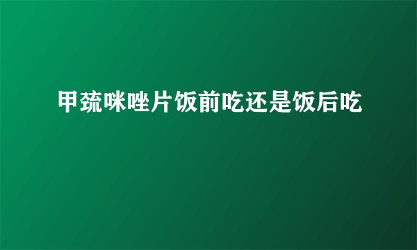 甲巯咪唑片饭前吃还是饭后吃