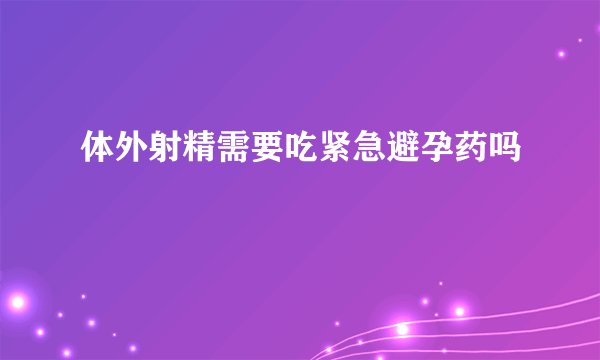 体外射精需要吃紧急避孕药吗
