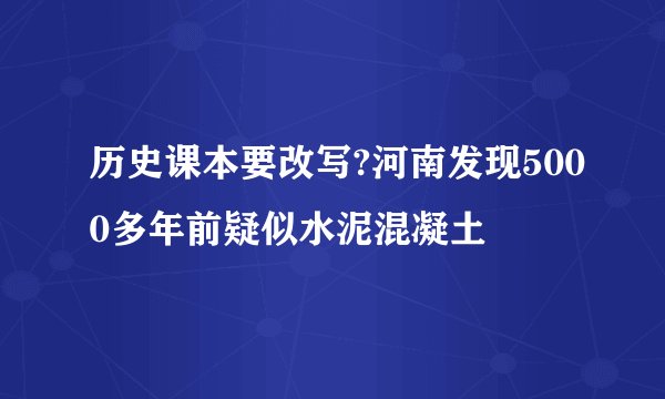 历史课本要改写?河南发现5000多年前疑似水泥混凝土