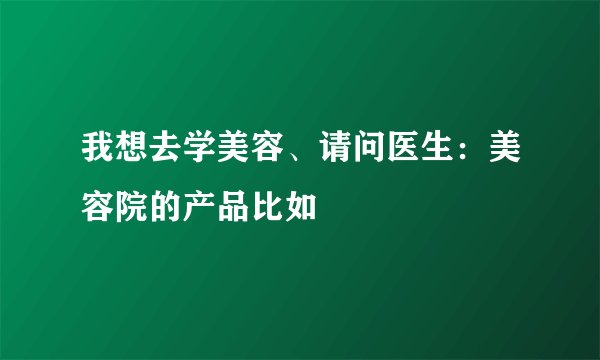 我想去学美容、请问医生:美容院的产品比如