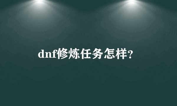 dnf修炼任务怎样？