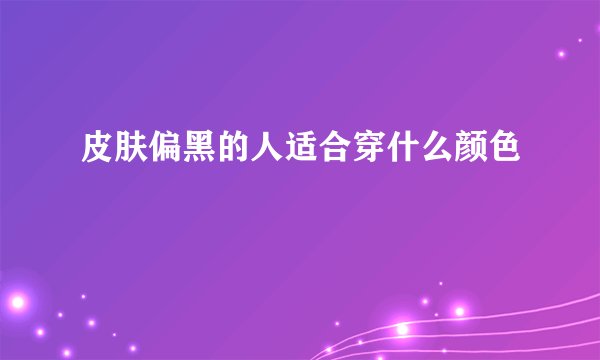 皮肤偏黑的人适合穿什么颜色
