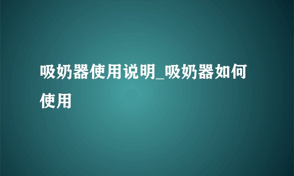 吸奶器使用说明_吸奶器如何使用