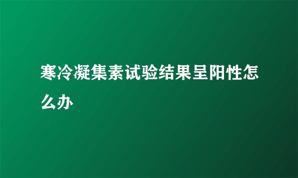 寒冷凝集素试验结果呈阳性怎么办