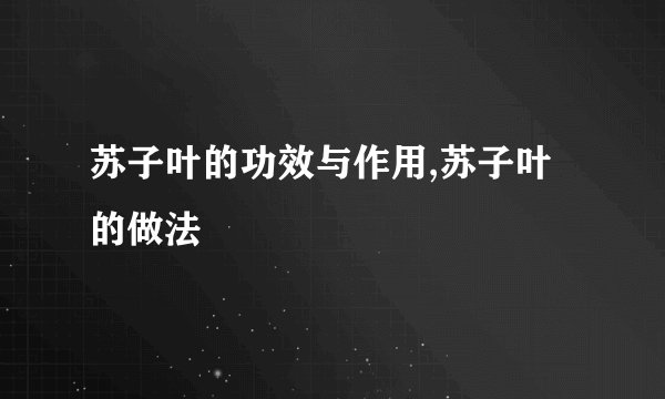 苏子叶的功效与作用,苏子叶的做法